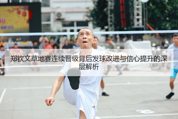 郑钦文草地赛连续晋级背后发球改进与信心提升的深层解析